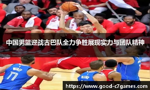 中国男篮迎战古巴队全力争胜展现实力与团队精神